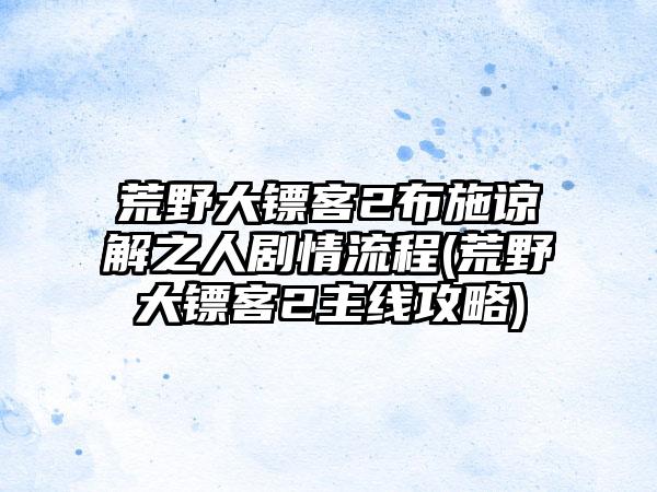 荒野大镖客2布施谅解之人剧情流程(荒野大镖客2主线攻略)