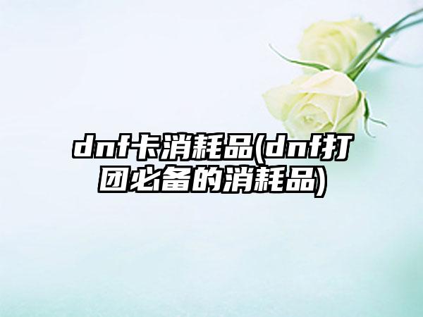 dnf卡消耗品(dnf打团必备的消耗品)