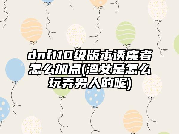 dnf110级版本诱魔者怎么加点(渣女是怎么玩弄男人的呢)