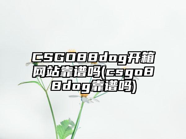 CSGO88dog开箱网站靠谱吗(csgo88dog靠谱吗)