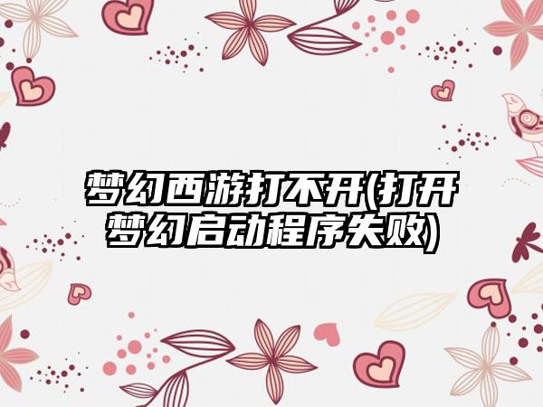 梦幻西游打不开(打开梦幻启动程序失败)