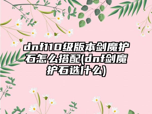 dnf110级版本剑魔护石怎么搭配(dnf剑魔护石选什么)