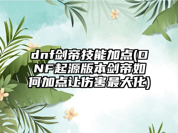 dnf剑帝技能加点(DNF起源版本剑帝如何加点让伤害最大化)