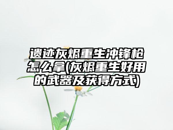 遗迹灰烬重生冲锋枪怎么拿(灰烬重生好用的武器及获得方式)