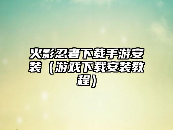 火影忍者下载手游安装（游戏下载安装教程）
