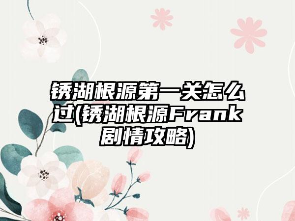 锈湖根源第一关怎么过(锈湖根源Frank剧情攻略)