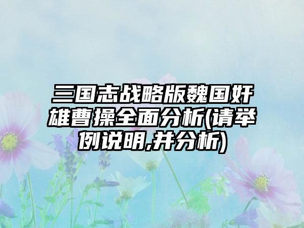 三国志战略版魏国奸雄曹操全面分析(请举例说明,并分析)