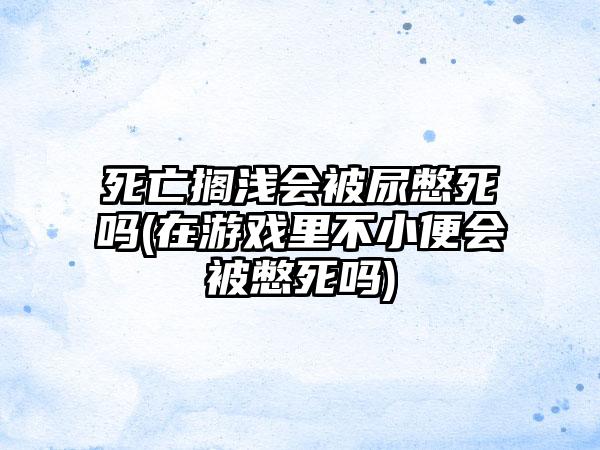 死亡搁浅会被尿憋死吗(在游戏里不小便会被憋死吗)