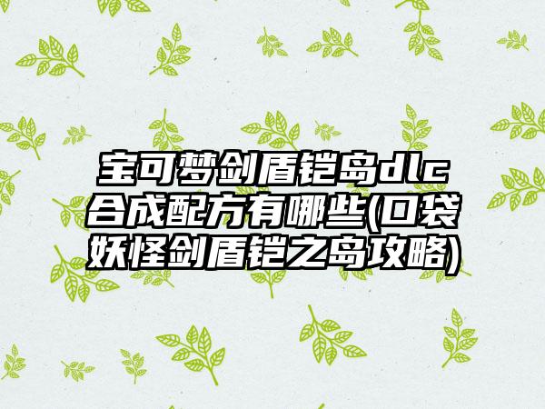 宝可梦剑盾铠岛dlc合成配方有哪些(口袋妖怪剑盾铠之岛攻略)