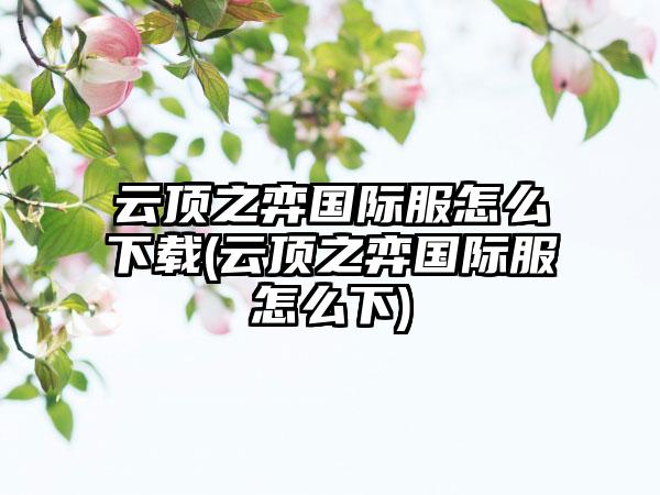 云顶之弈国际服怎么下载(云顶之弈国际服怎么下)