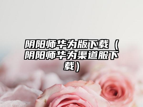 阴阳师华为版下载（阴阳师华为渠道服下载）