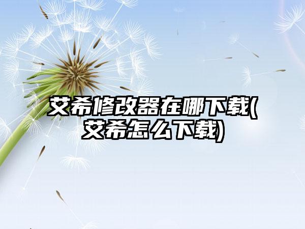 艾希修改器在哪下载(艾希怎么下载)