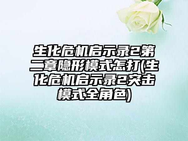 生化危机启示录2第二章隐形模式怎打(生化危机启示录2突击模式全角色)
