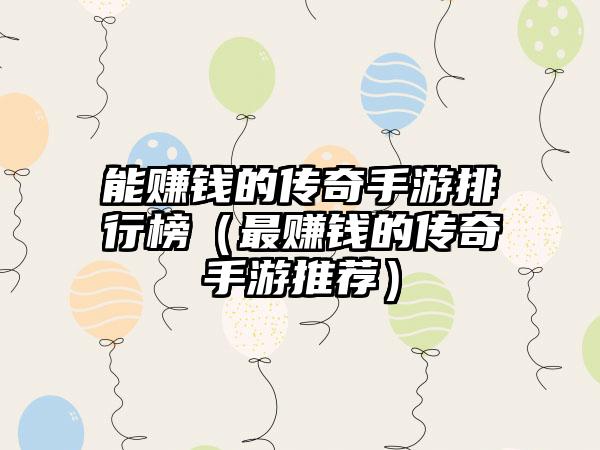 能赚钱的传奇手游排行榜（最赚钱的传奇手游推荐）