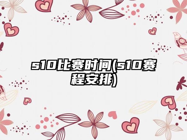 s10比赛时间(s10赛程安排)