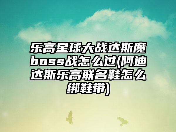 乐高星球大战达斯魔boss战怎么过(阿迪达斯乐高联名鞋怎么绑鞋带)