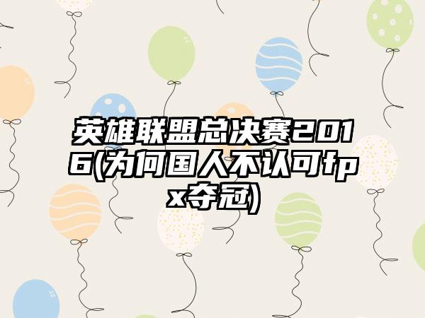 英雄联盟总决赛2016(为何国人不认可fpx夺冠)