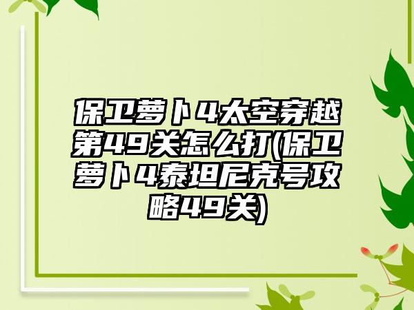 保卫萝卜4太空穿越第49关怎么打(保卫萝卜4泰坦尼克号攻略49关)