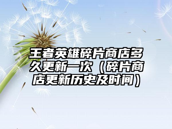王者英雄碎片商店多久更新一次（碎片商店更新历史及时间）