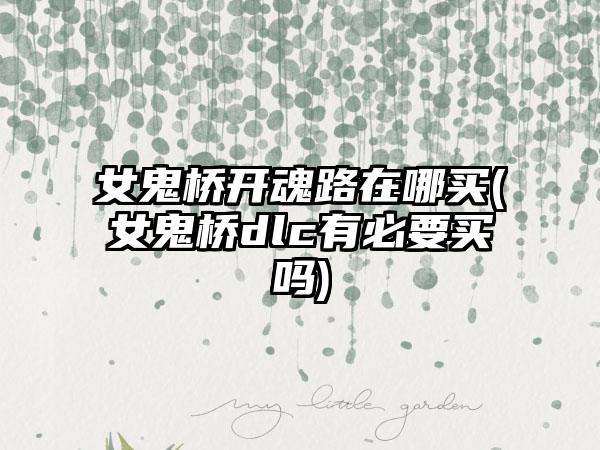 女鬼桥开魂路在哪买(女鬼桥dlc有必要买吗)