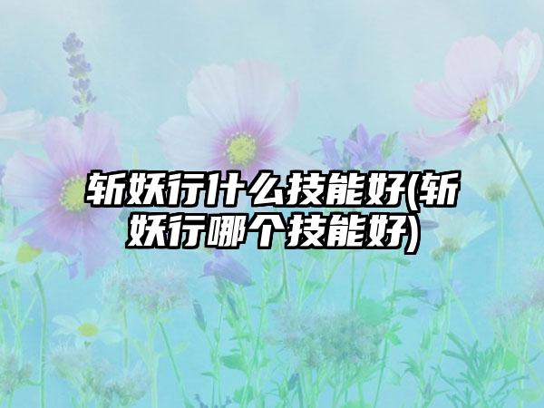 斩妖行什么技能好(斩妖行哪个技能好)