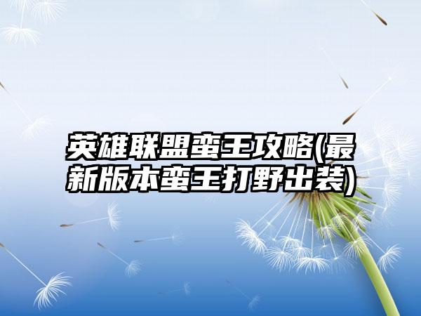 英雄联盟蛮王攻略(最新版本蛮王打野出装)