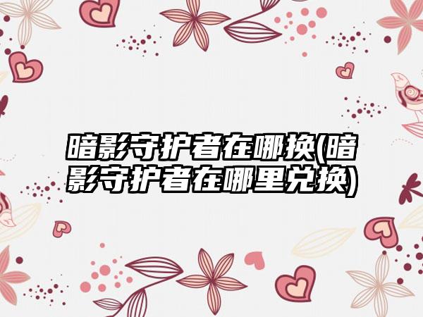 暗影守护者在哪换(暗影守护者在哪里兑换)