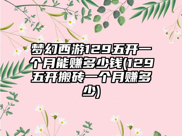 梦幻西游129五开一个月能赚多少钱(129五开搬砖一个月赚多少)
