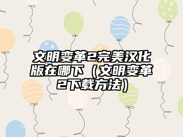 文明变革2完美汉化版在哪下（文明变革2下载方法）