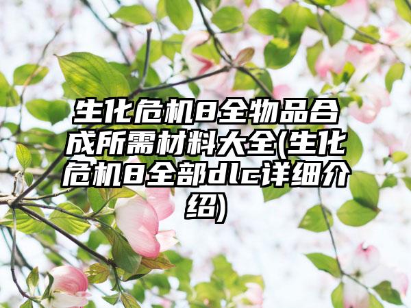 生化危机8全物品合成所需材料大全(生化危机8全部dlc详细介绍)