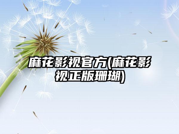 麻花影视官方(麻花影视正版珊瑚)