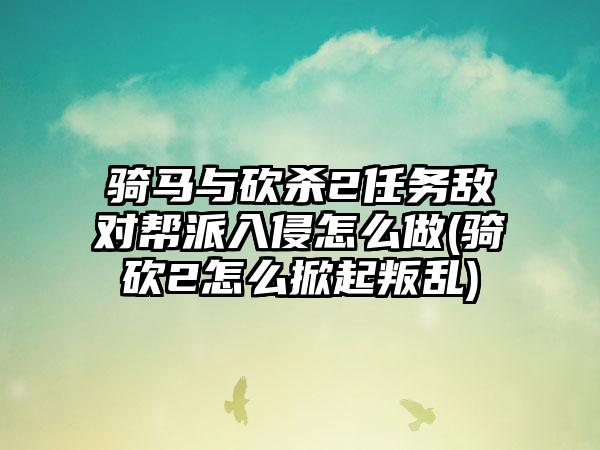 骑马与砍杀2任务敌对帮派入侵怎么做(骑砍2怎么掀起叛乱)