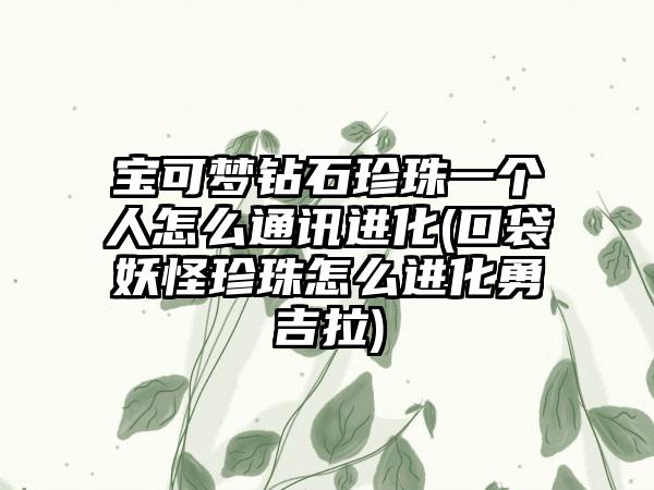 宝可梦钻石珍珠一个人怎么通讯进化(口袋妖怪珍珠怎么进化勇吉拉)