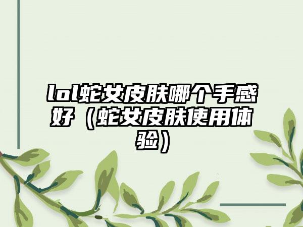 lol蛇女皮肤哪个手感好（蛇女皮肤使用体验）
