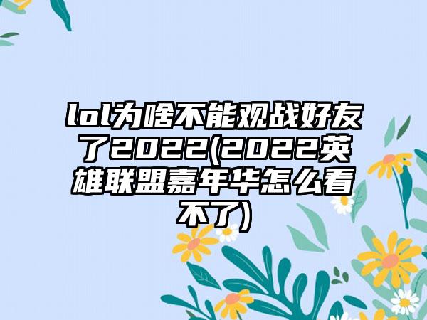 lol为啥不能观战好友了2022(2022英雄联盟嘉年华怎么看不了)