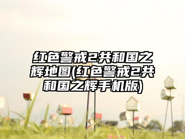 红色警戒2共和国之辉地图(红色警戒2共和国之辉手机版)