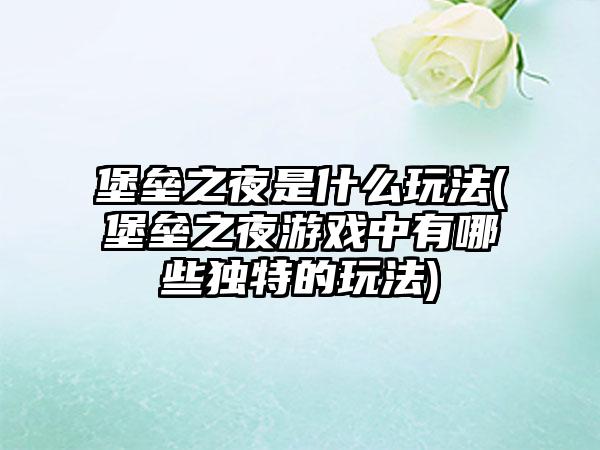 堡垒之夜是什么玩法(堡垒之夜游戏中有哪些独特的玩法)