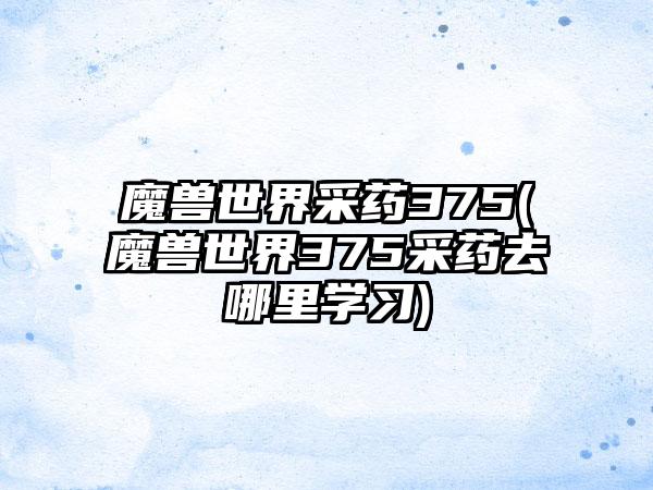 魔兽世界采药375(魔兽世界375采药去哪里学习)