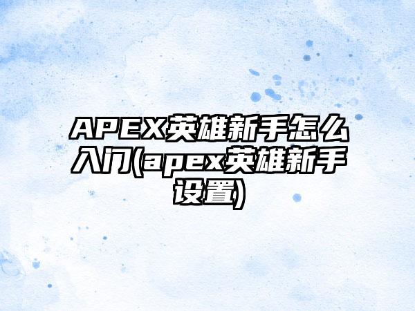 APEX英雄新手怎么入门(apex英雄新手设置)