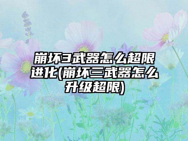 崩坏3武器怎么超限进化(崩坏三武器怎么升级超限)