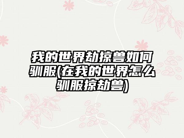 我的世界劫掠兽如何驯服(在我的世界怎么驯服掠劫兽)