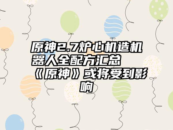 原神2.7炉心机造机器人全配方汇总 《原神》或将受到影响