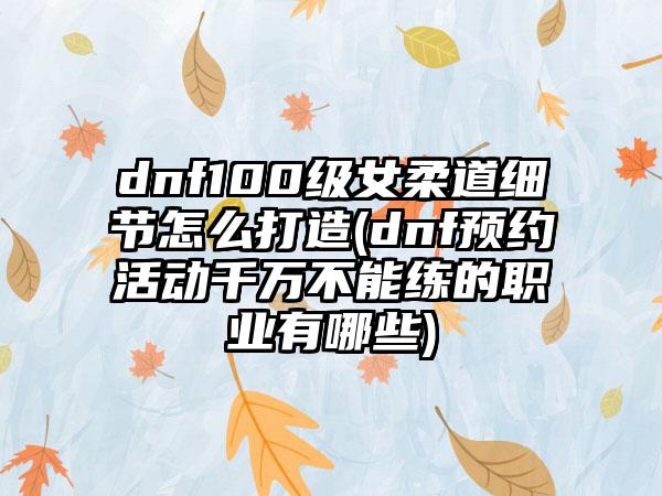 dnf100级女柔道细节怎么打造(dnf预约活动千万不能练的职业有哪些)