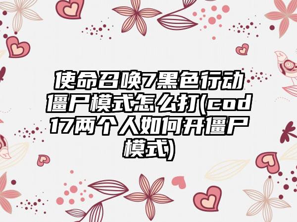 使命召唤7黑色行动僵尸模式怎么打(cod17两个人如何开僵尸模式)
