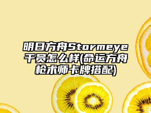 明日方舟Stormeye干员怎么样(命运方舟枪术师卡牌搭配)
