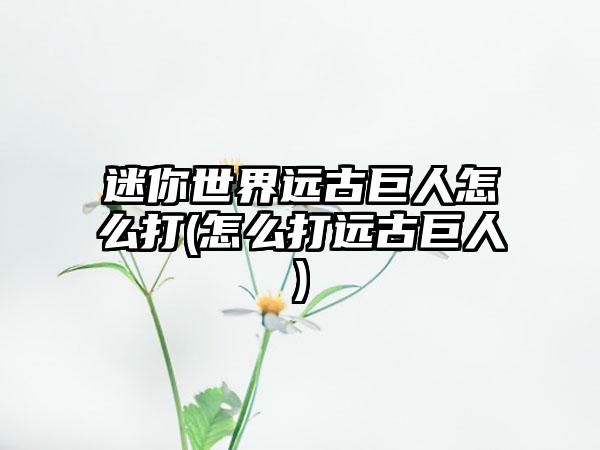 迷你世界远古巨人怎么打(怎么打远古巨人)