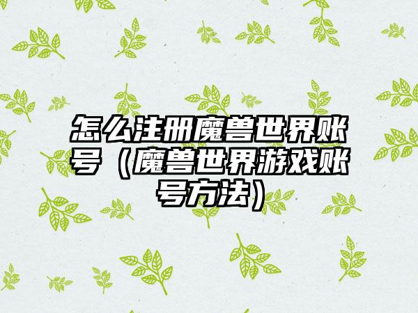 怎么注册魔兽世界账号（魔兽世界游戏账号方法）