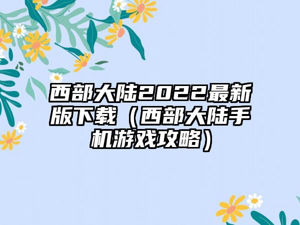 西部大陆2022最新版下载（西部大陆手机游戏攻略）