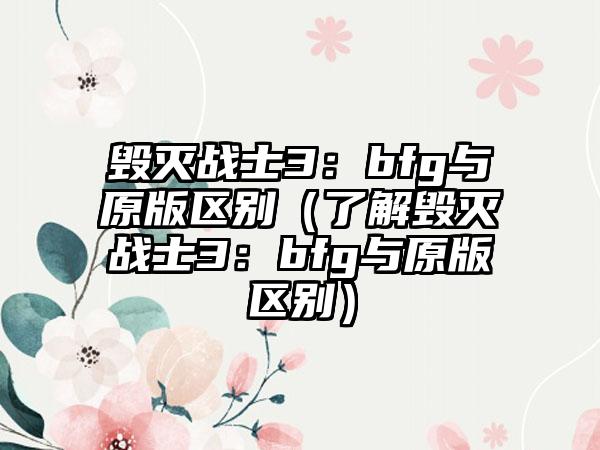 毁灭战士3：bfg与原版区别（了解毁灭战士3：bfg与原版区别）