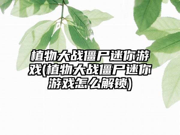 植物大战僵尸迷你游戏(植物大战僵尸迷你游戏怎么解锁)